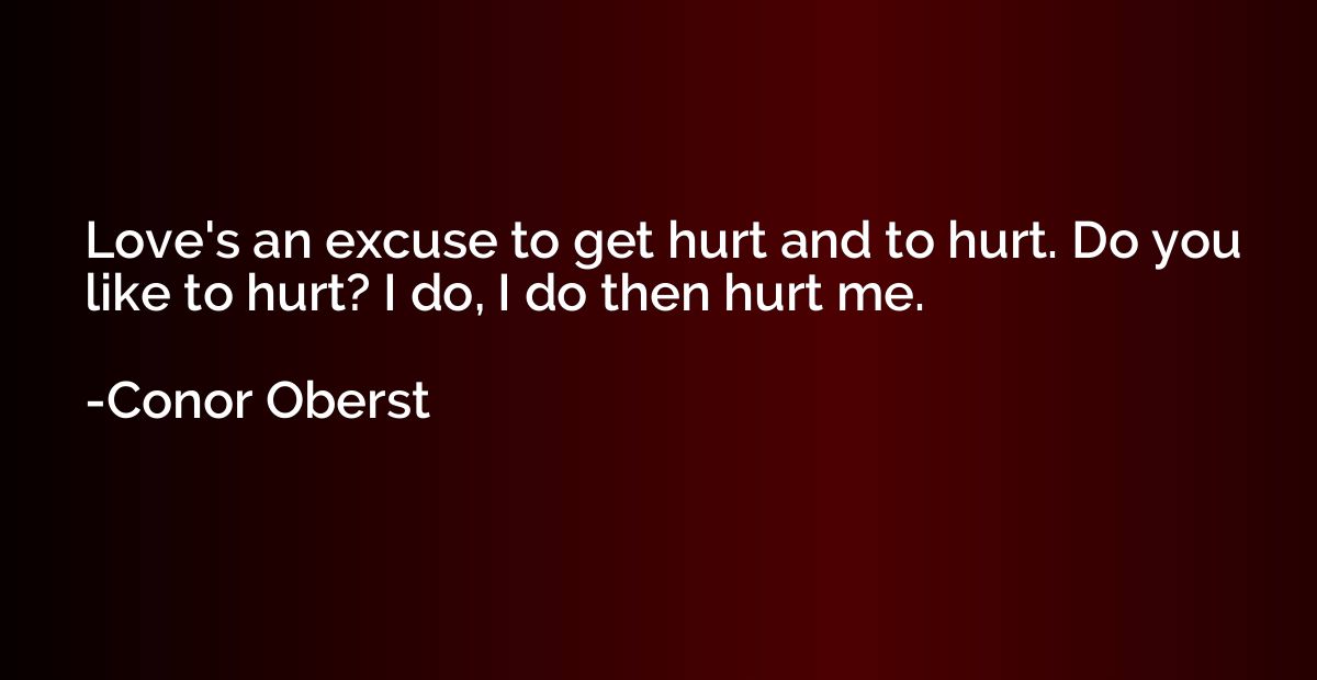 Love's an excuse to get hurt and to hurt. Do you like to hur
