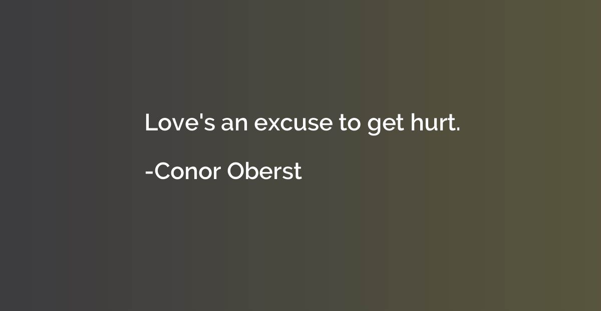 Love's an excuse to get hurt.