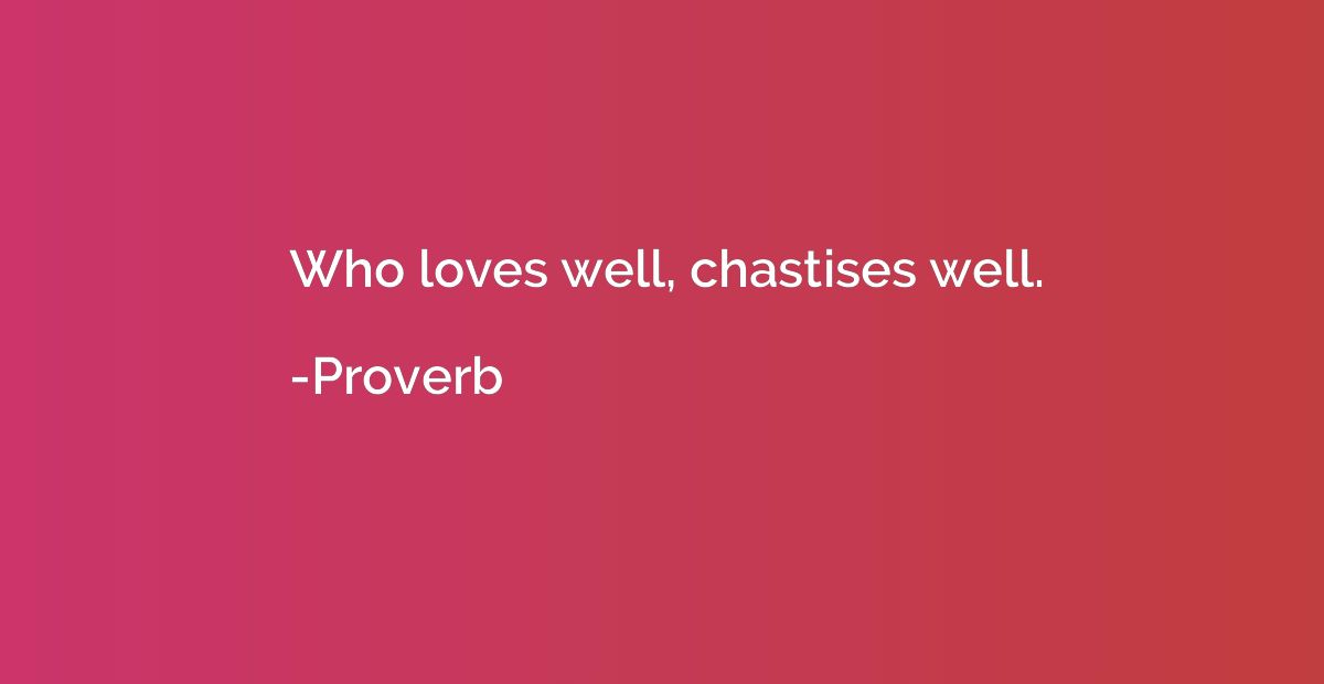 Who loves well, chastises well.