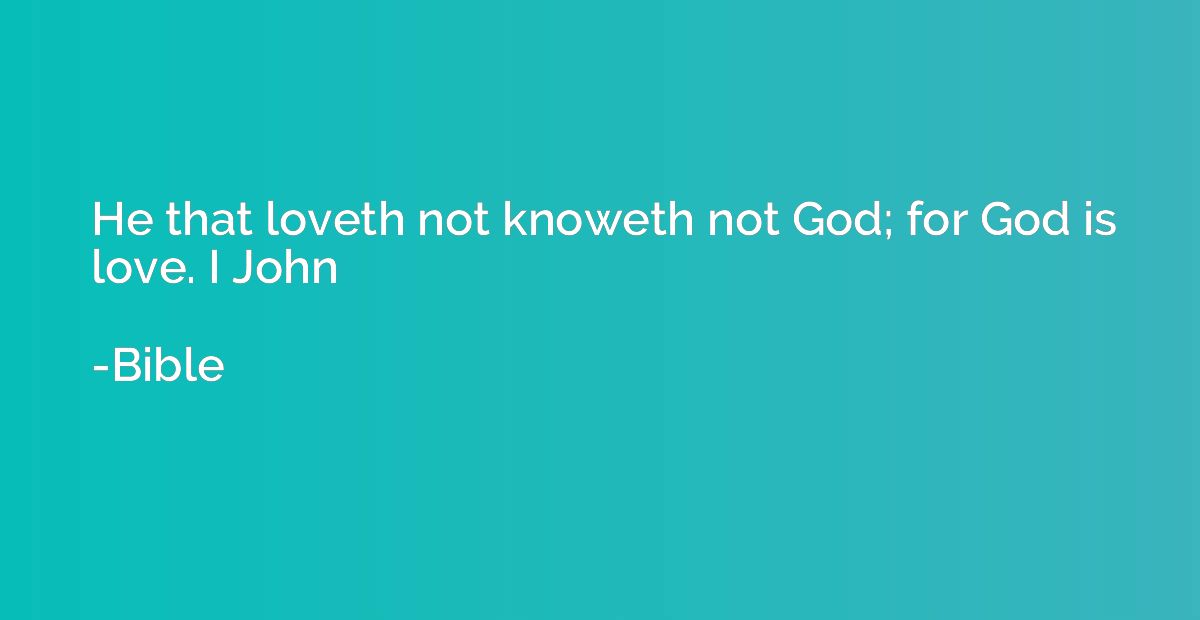 He that loveth not knoweth not God; for God is love. I John