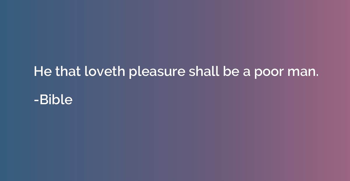 He that loveth pleasure shall be a poor man.