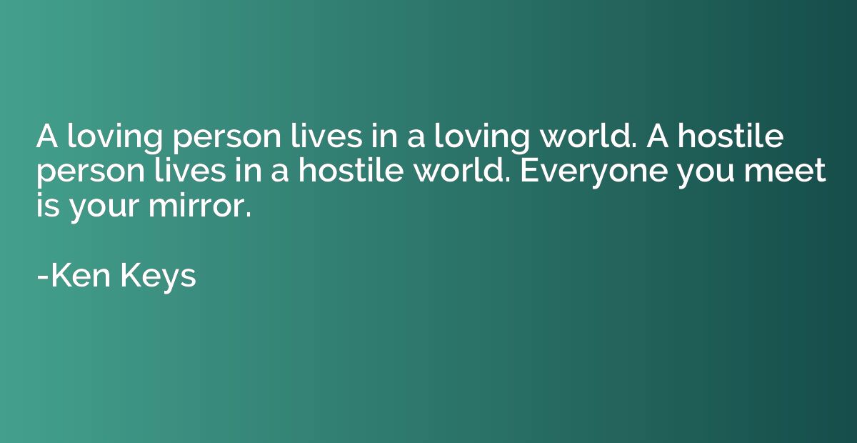 A loving person lives in a loving world. A hostile person li