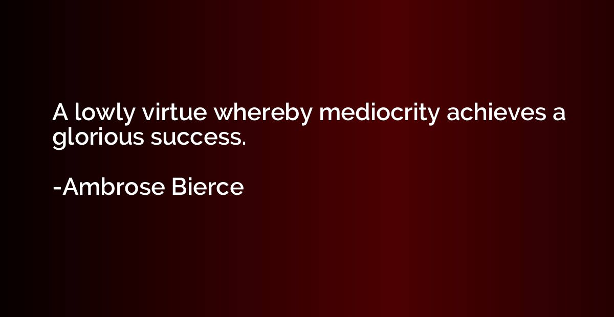 A lowly virtue whereby mediocrity achieves a glorious succes
