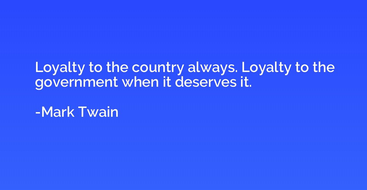 Loyalty to the country always. Loyalty to the government whe