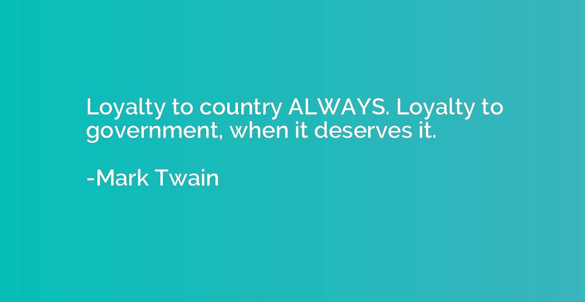 Loyalty to country ALWAYS. Loyalty to government, when it de