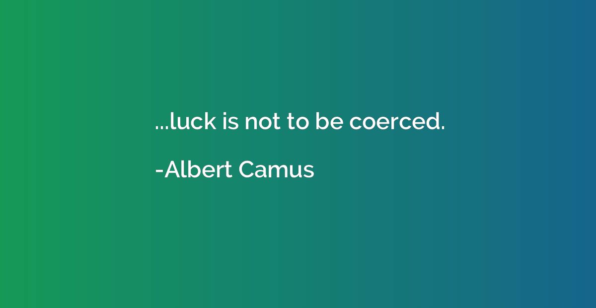 ...luck is not to be coerced.