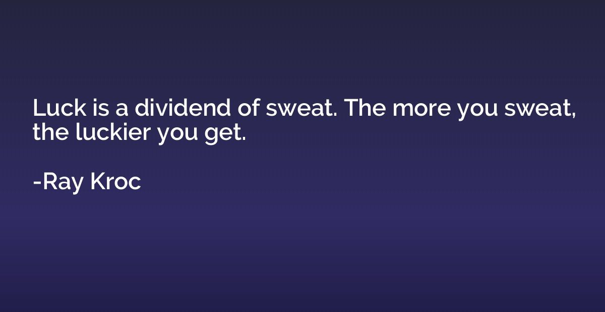 Luck is a dividend of sweat. The more you sweat, the luckier