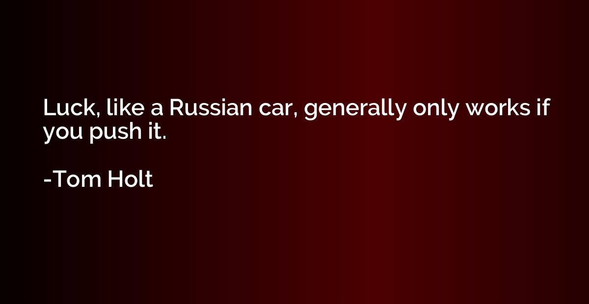 Luck, like a Russian car, generally only works if you push i