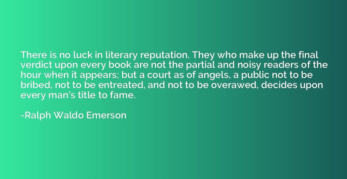 There is no luck in literary reputation. They who make up th