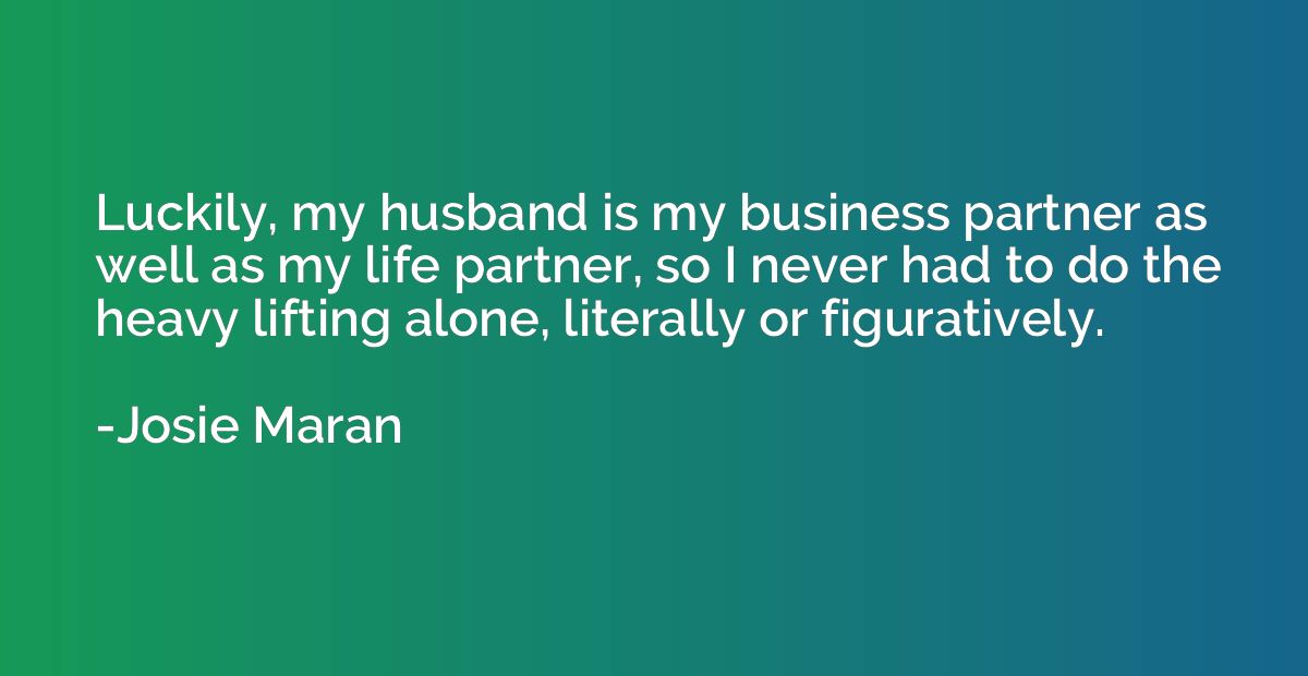 Luckily, my husband is my business partner as well as my lif