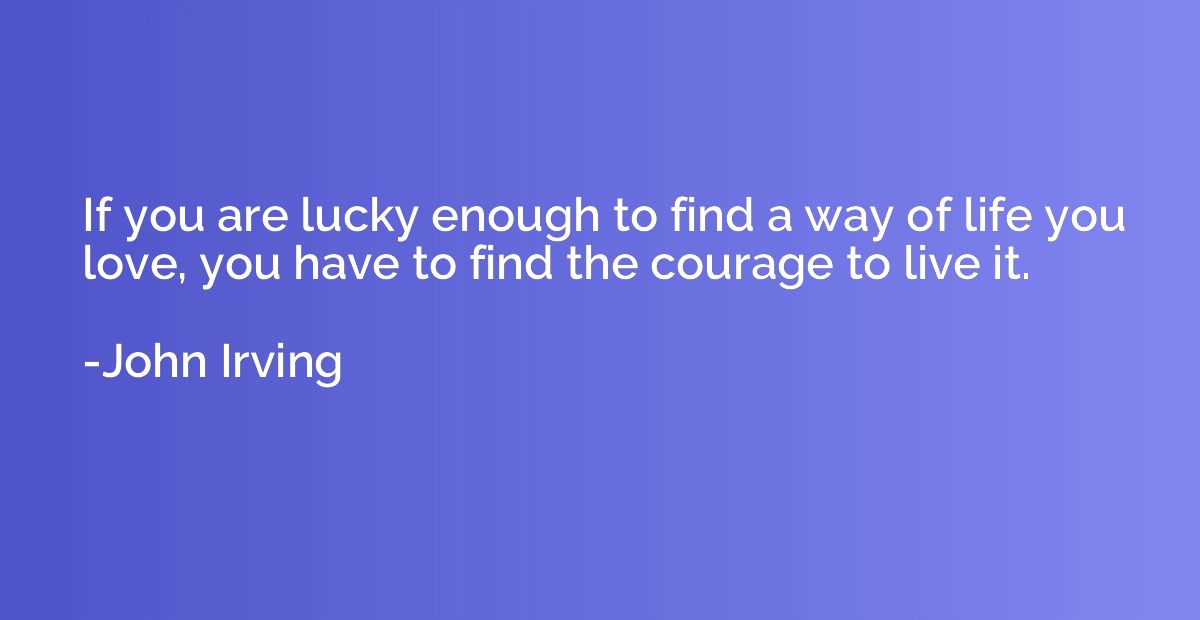 If you are lucky enough to find a way of life you love, you 