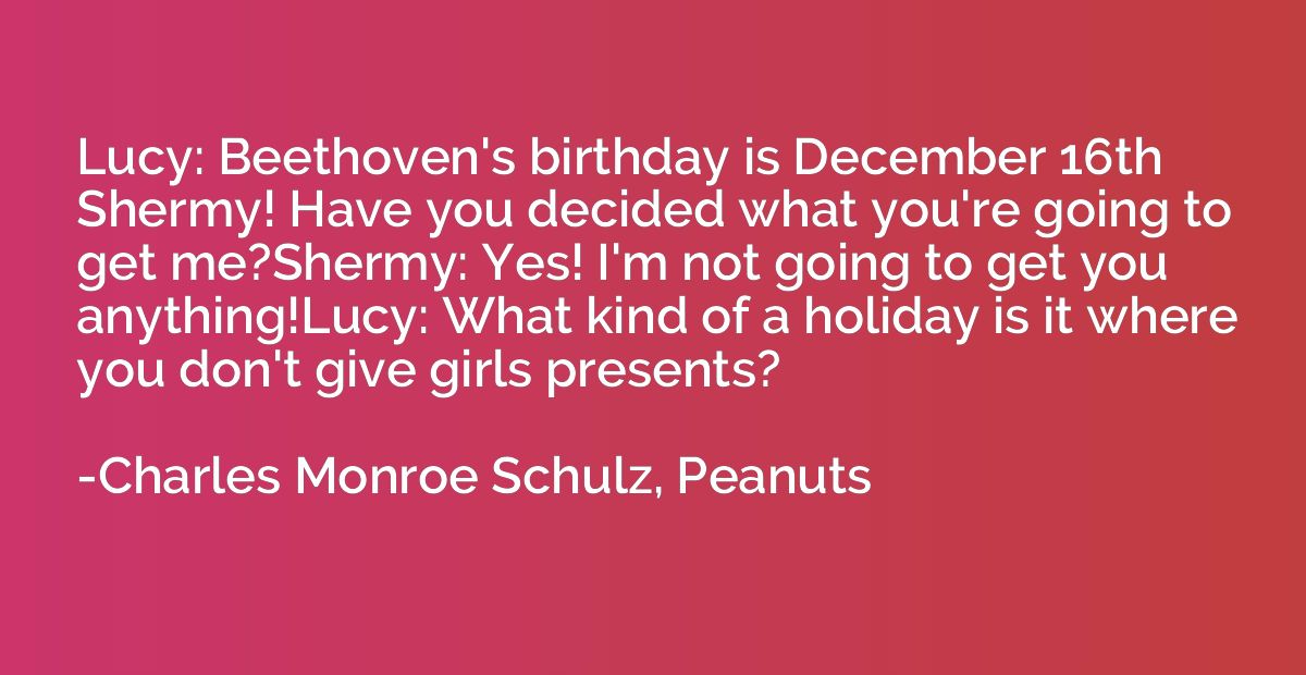 Lucy: Beethoven's birthday is December 16th Shermy! Have you