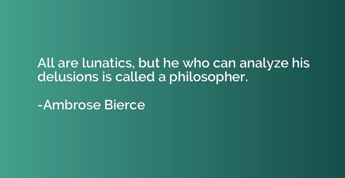 All are lunatics, but he who can analyze his delusions is ca