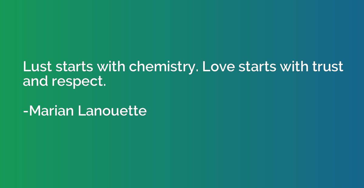 Lust starts with chemistry. Love starts with trust and respe