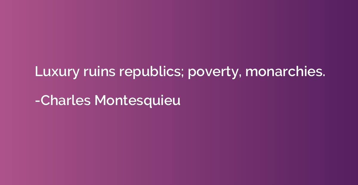 Luxury ruins republics; poverty, monarchies.