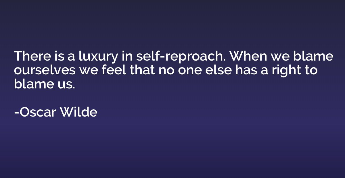 There is a luxury in self-reproach. When we blame ourselves 