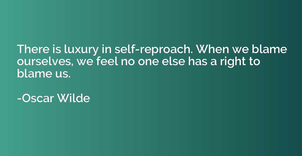 There is luxury in self-reproach. When we blame ourselves, w