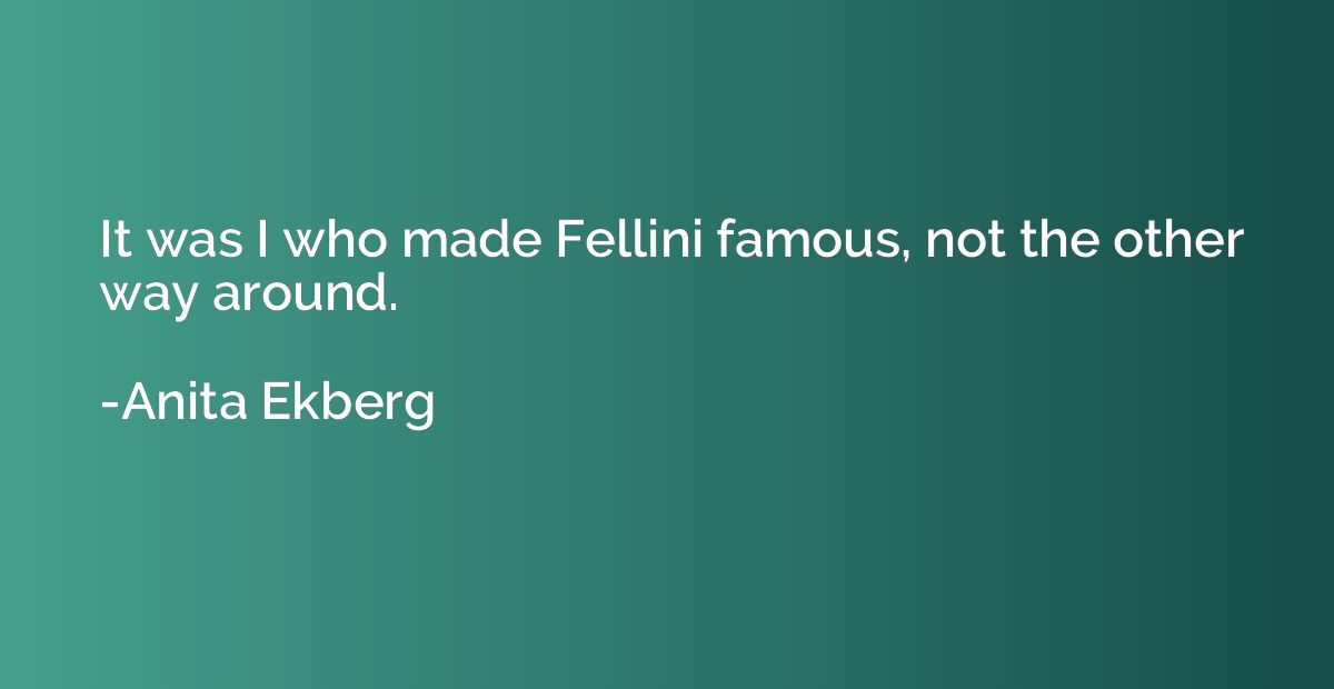It was I who made Fellini famous, not the other way around.