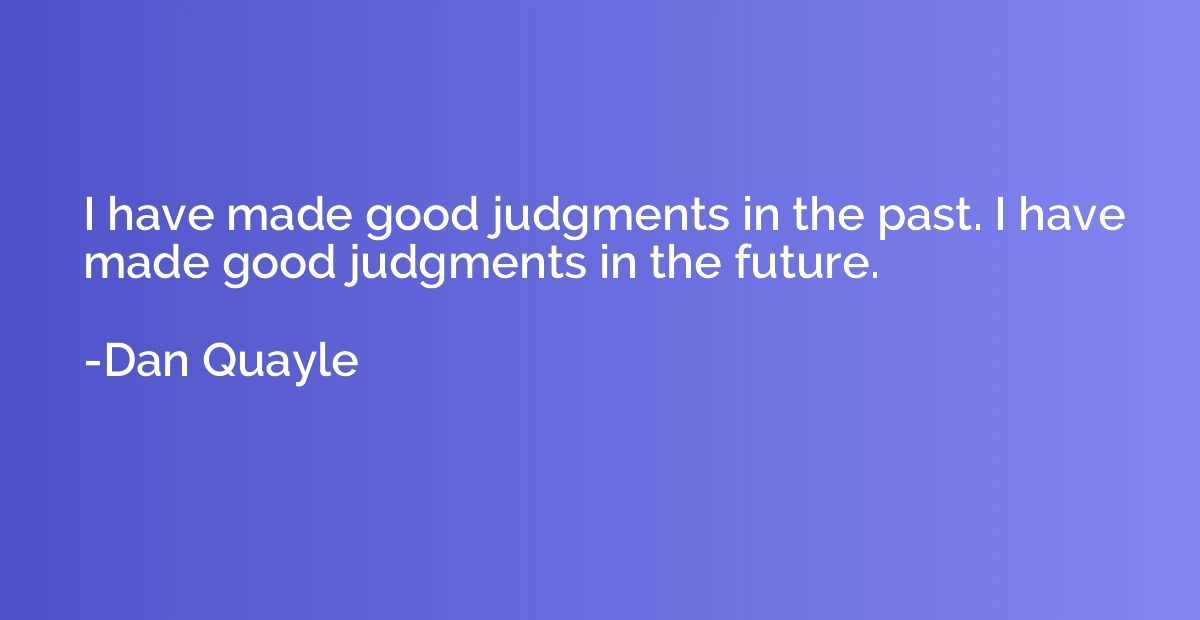 I have made good judgments in the past. I have made good jud
