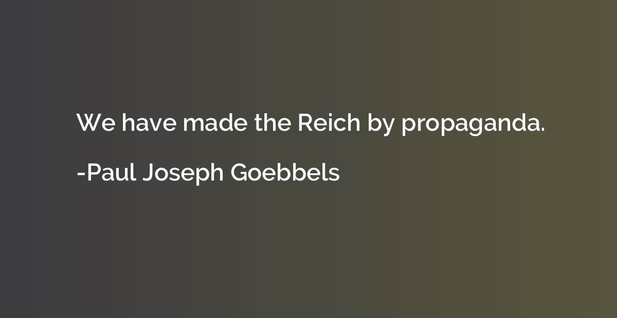 We have made the Reich by propaganda.