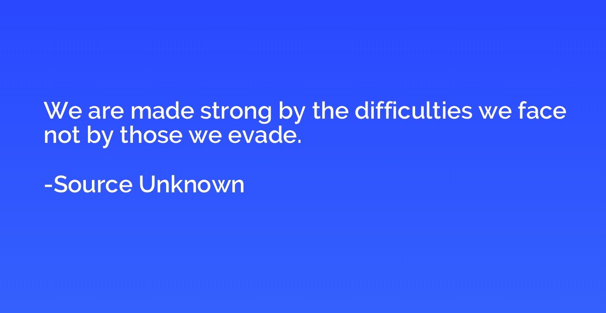 We are made strong by the difficulties we face not by those 