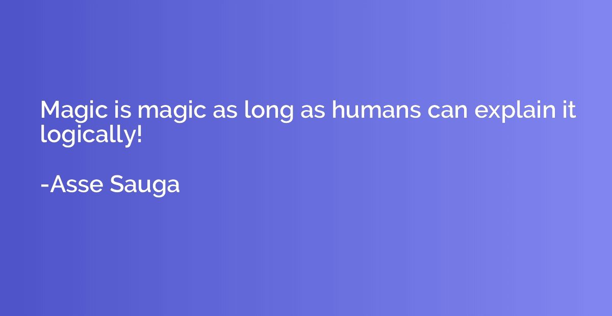 Magic is magic as long as humans can explain it logically!