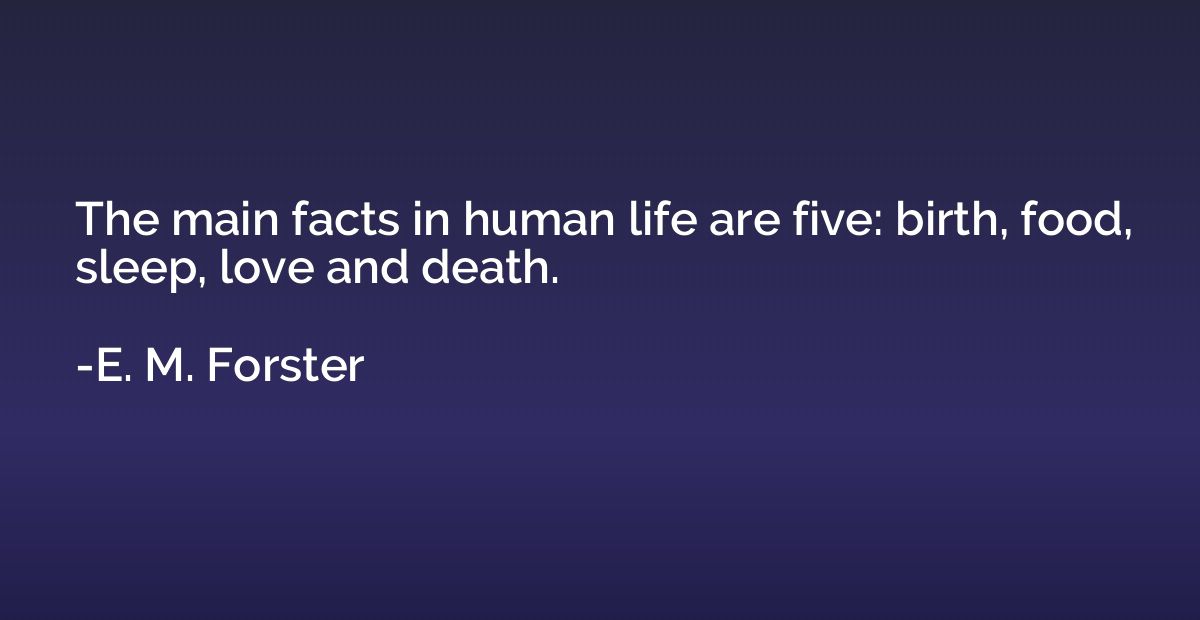 The main facts in human life are five: birth, food, sleep, l