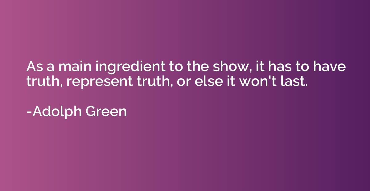 As a main ingredient to the show, it has to have truth, repr