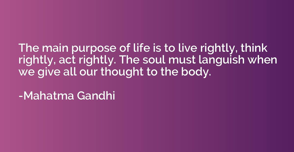 The main purpose of life is to live rightly, think rightly, 