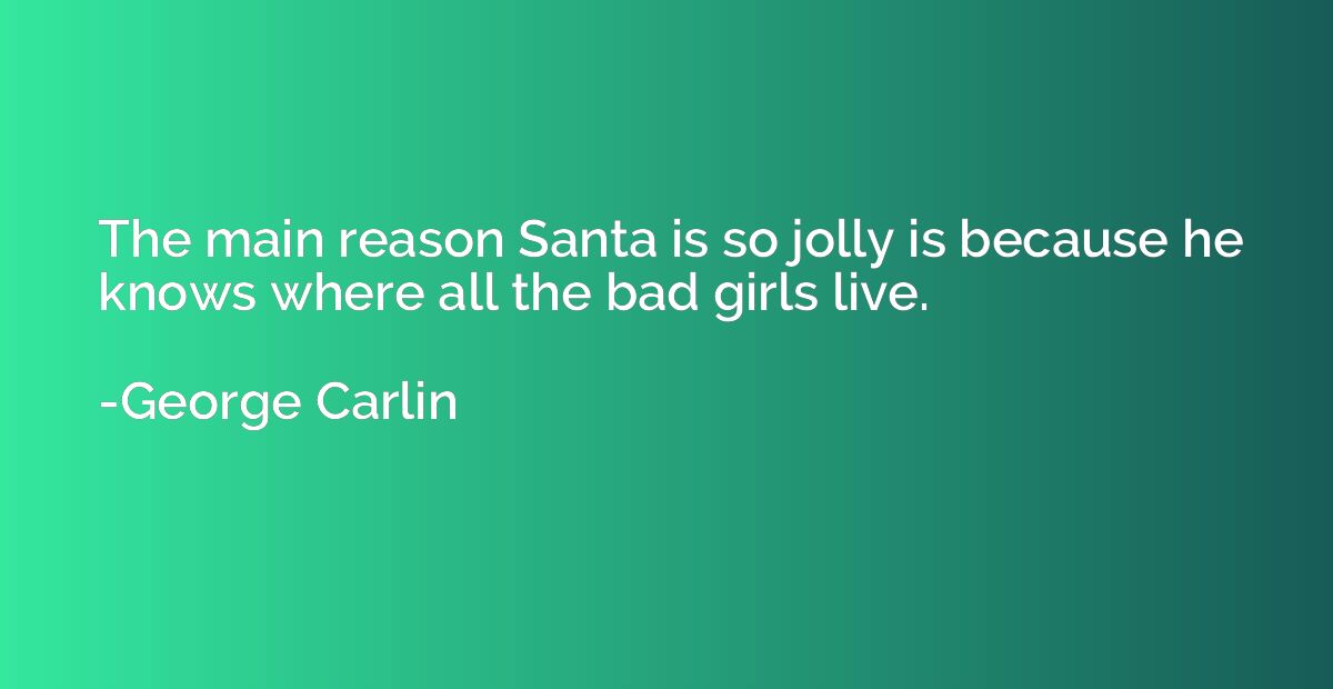 The main reason Santa is so jolly is because he knows where 