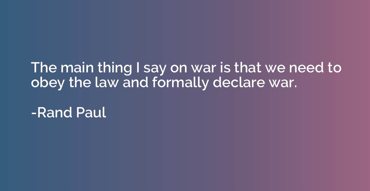 The main thing I say on war is that we need to obey the law 