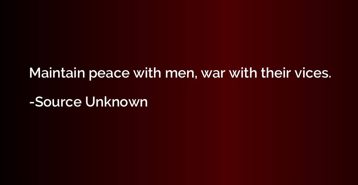 Maintain peace with men, war with their vices.