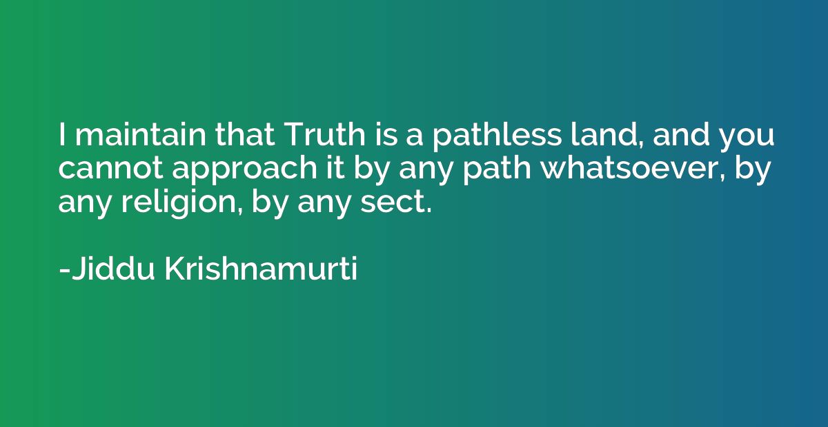 I maintain that Truth is a pathless land, and you cannot app