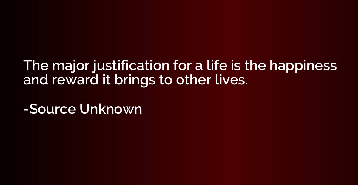 The major justification for a life is the happiness and rewa