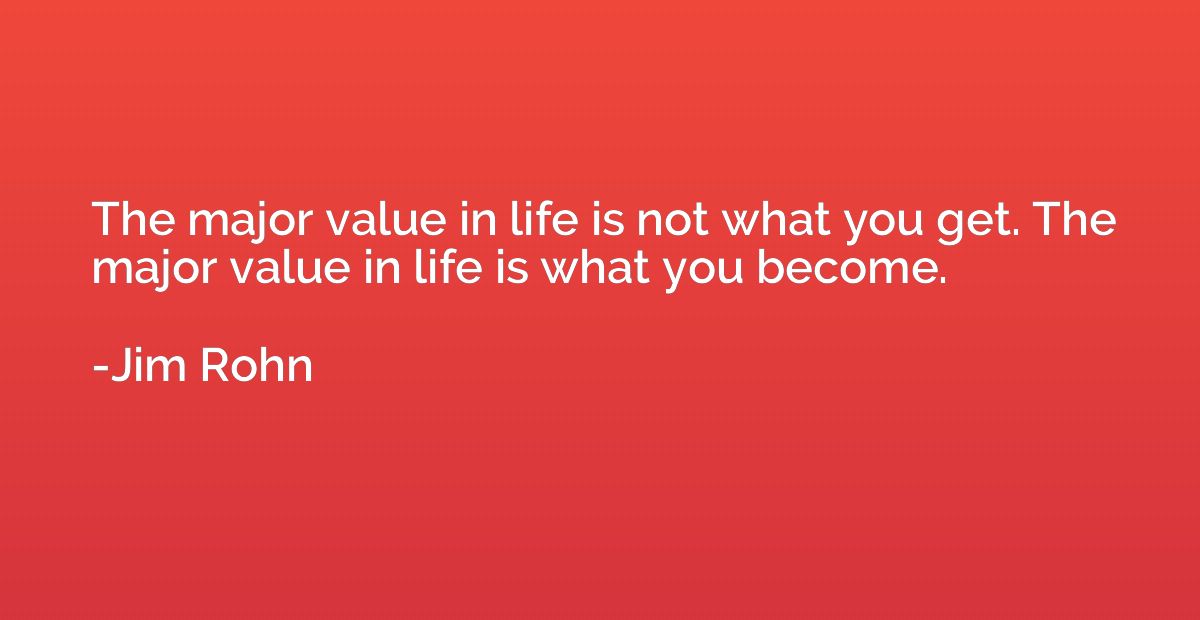 The major value in life is not what you get. The major value