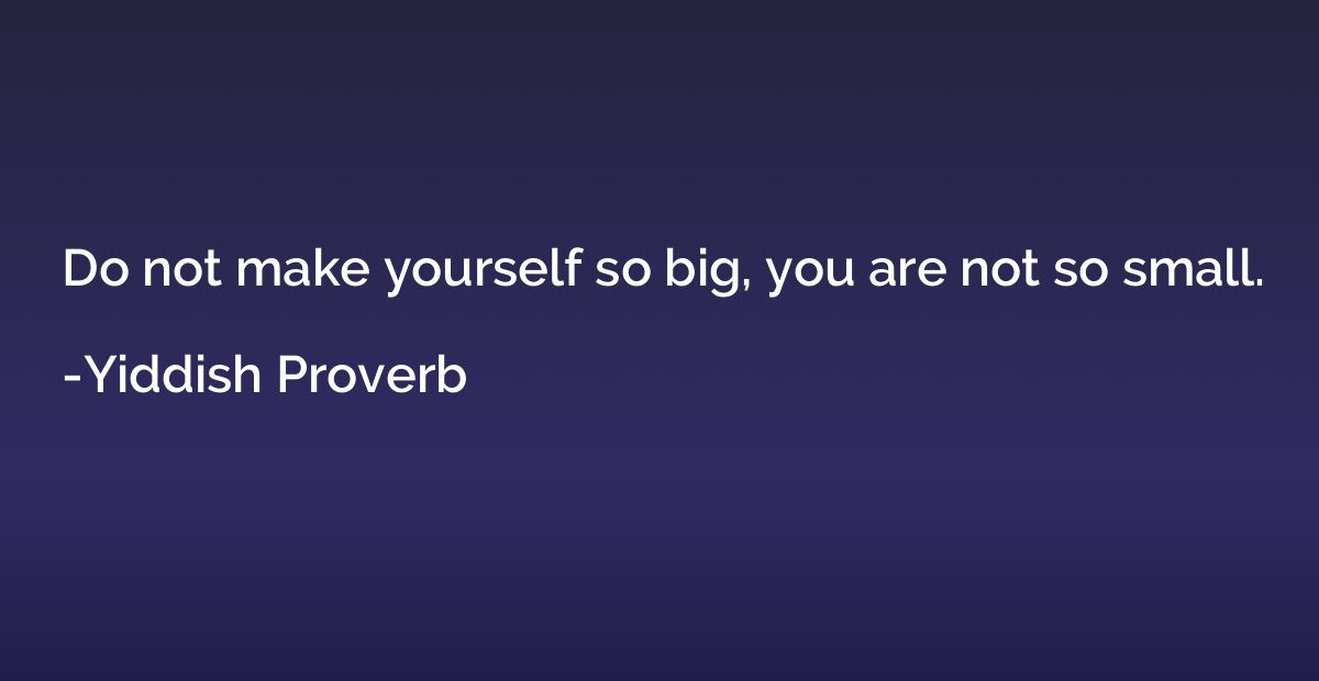 Do not make yourself so big, you are not so small.