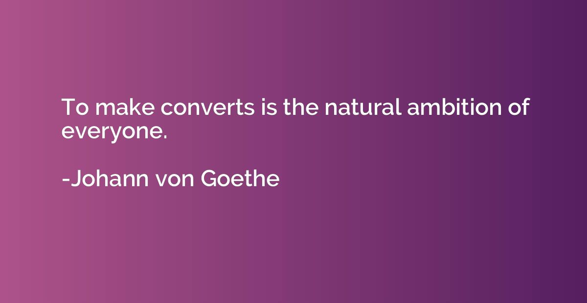 To make converts is the natural ambition of everyone.