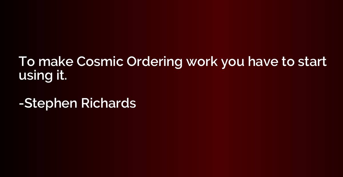 To make Cosmic Ordering work you have to start using it.