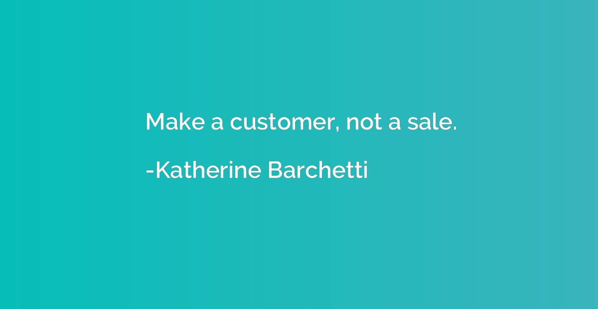 Make a customer, not a sale.