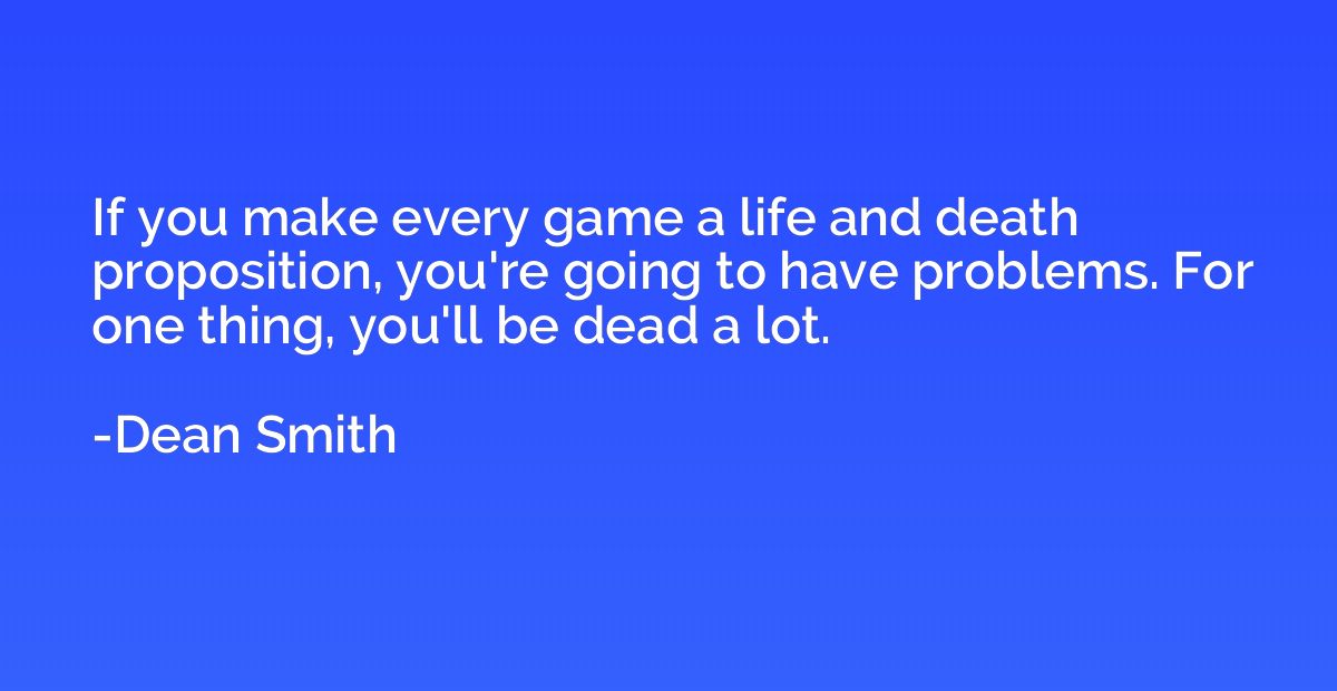 If you make every game a life and death proposition, you're 