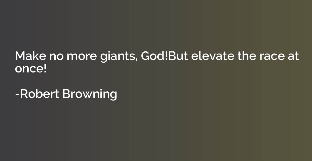 Make no more giants, God!But elevate the race at once!