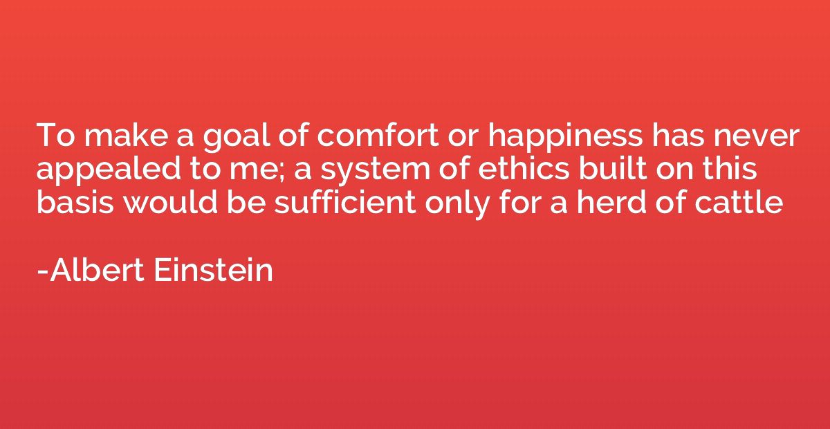 To make a goal of comfort or happiness has never appealed to