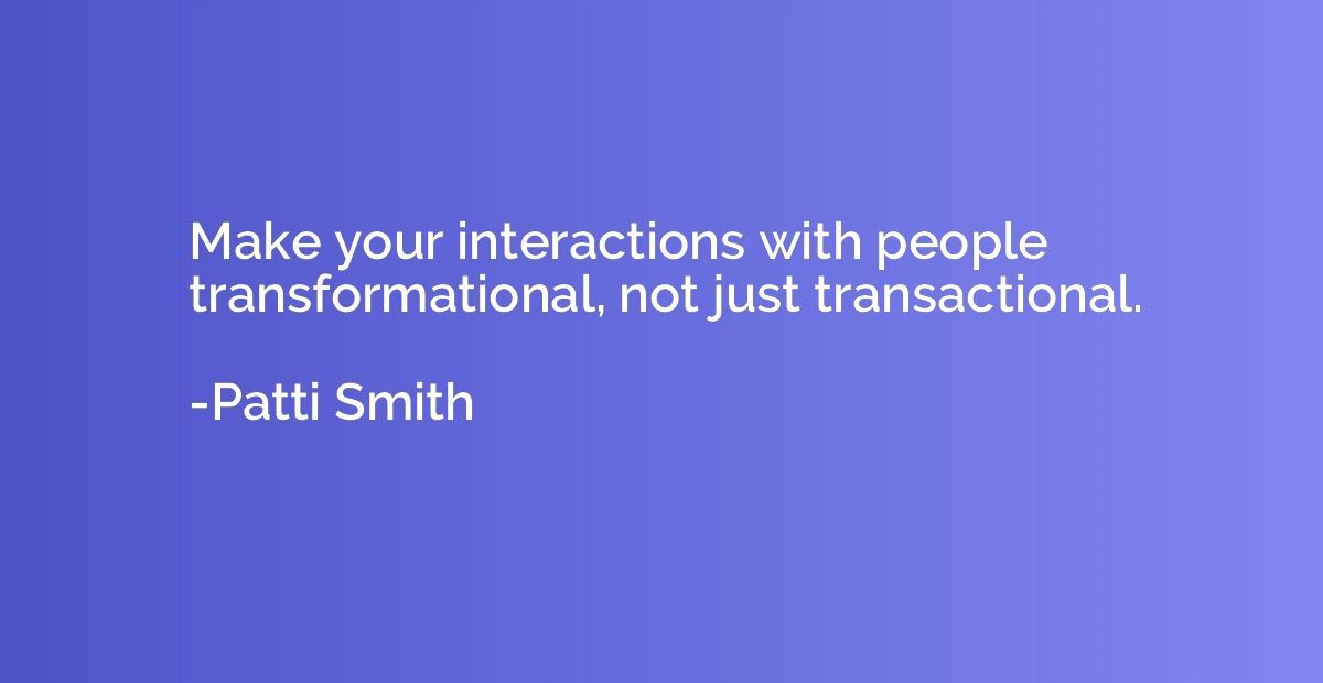 Make your interactions with people transformational, not jus