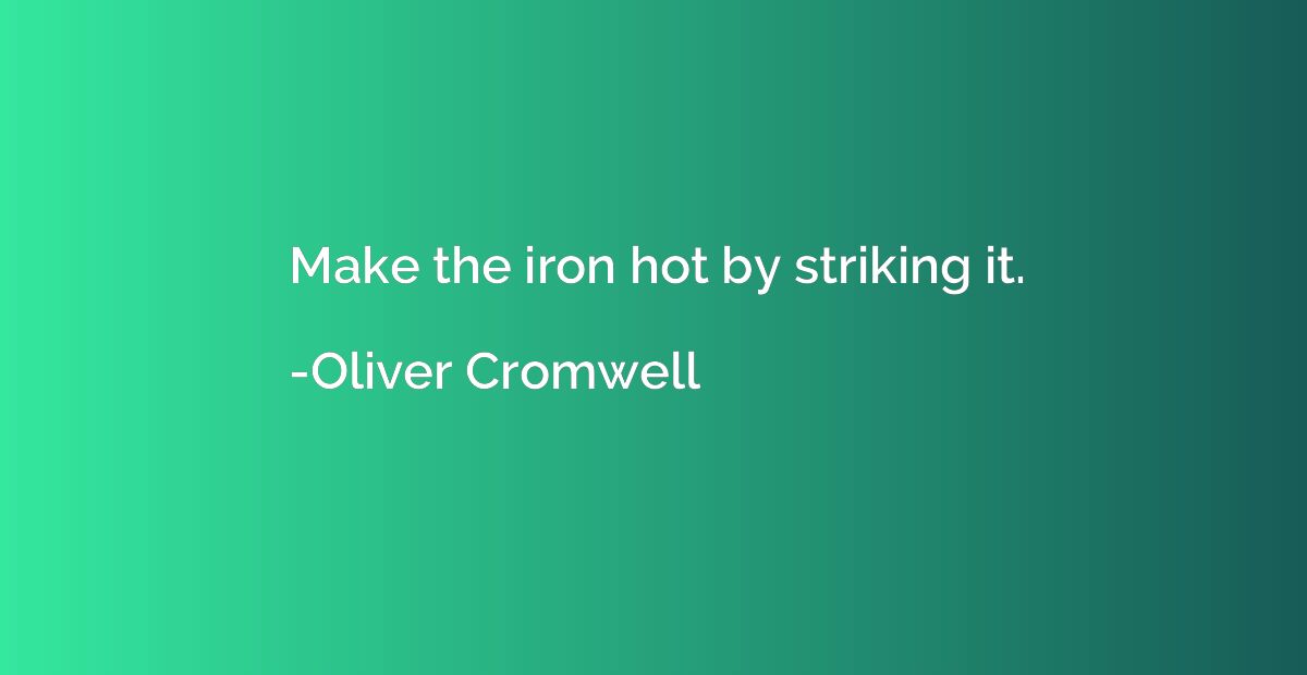 Make the iron hot by striking it.