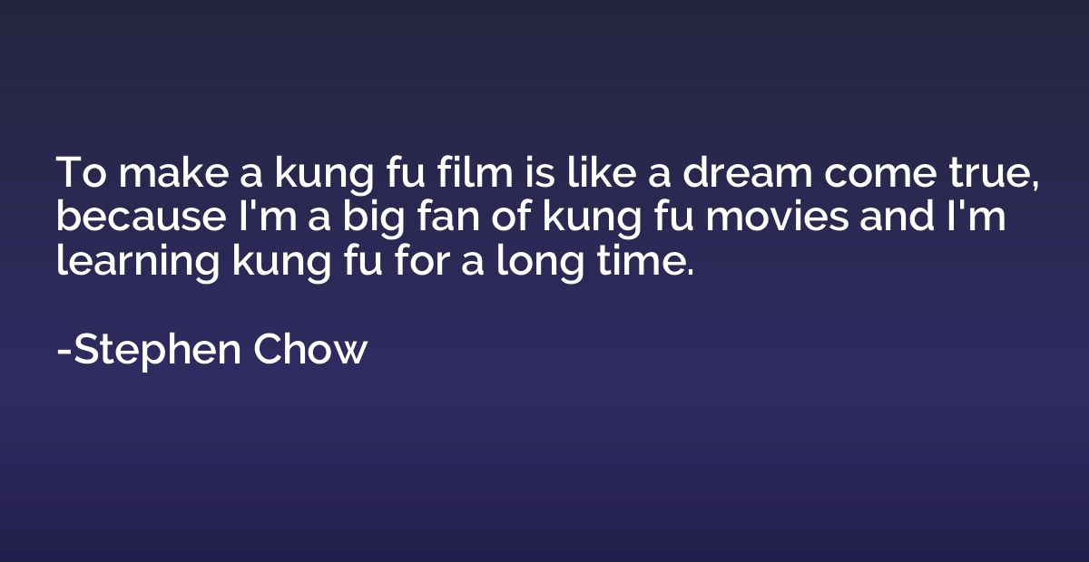 To make a kung fu film is like a dream come true, because I'