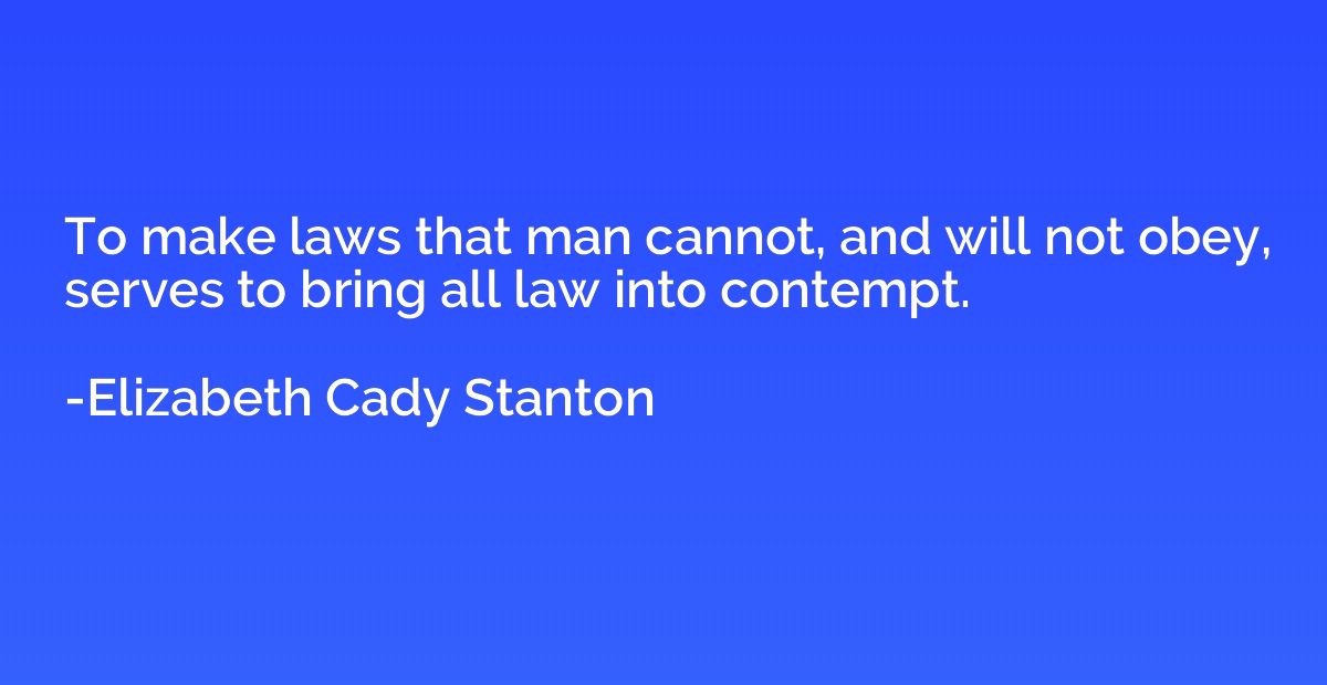 To make laws that man cannot, and will not obey, serves to b