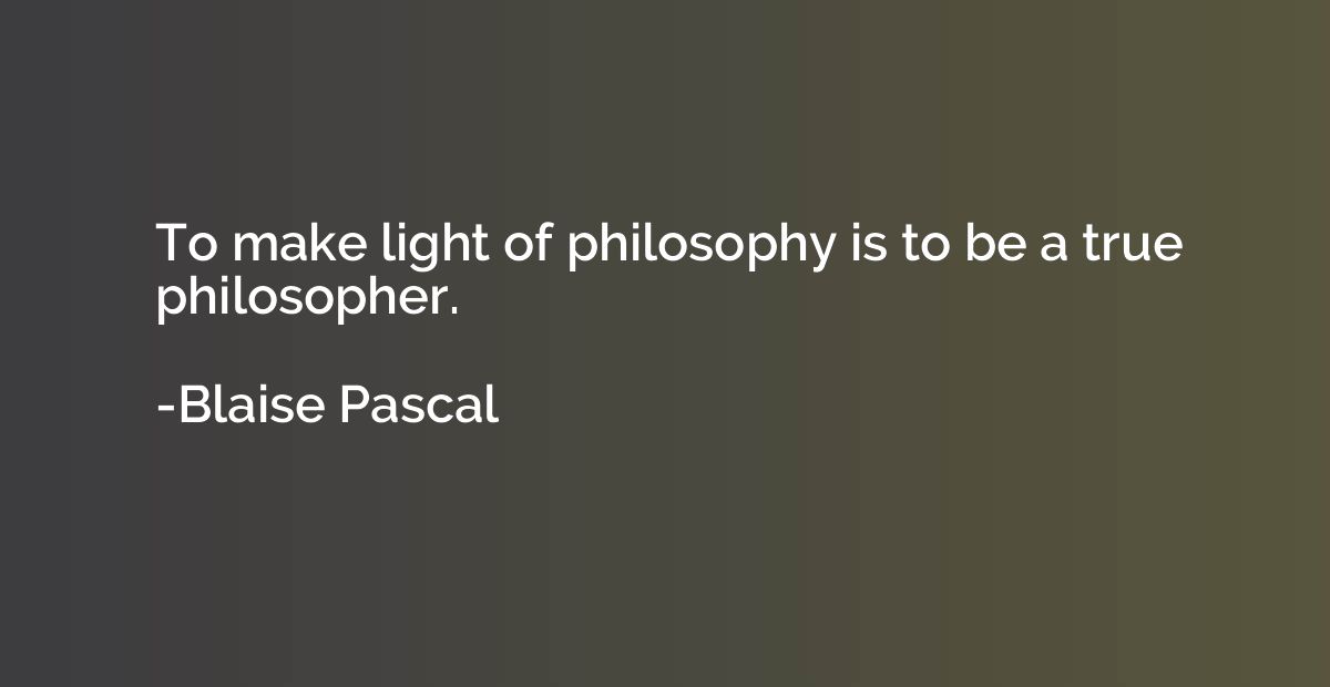 To make light of philosophy is to be a true philosopher.