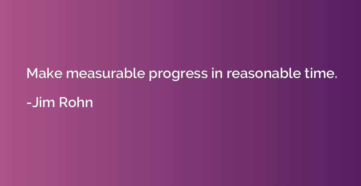 Make measurable progress in reasonable time.