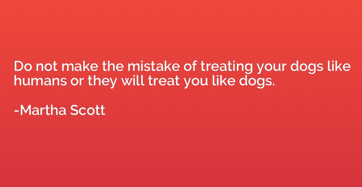 Do not make the mistake of treating your dogs like humans or
