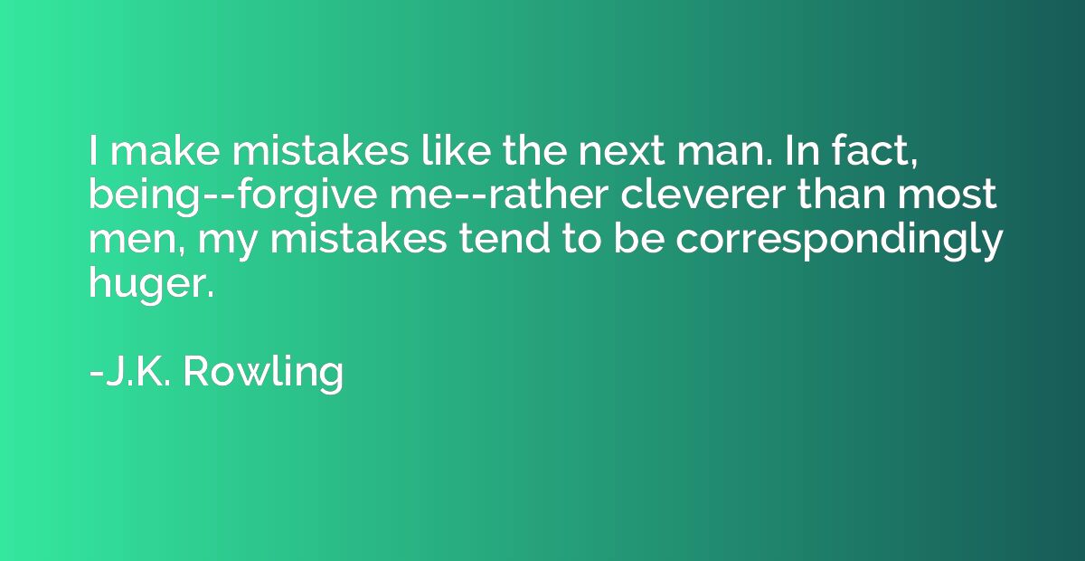 I make mistakes like the next man. In fact, being--forgive m